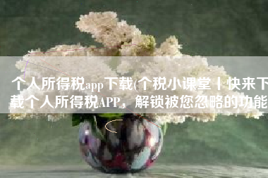 个人所得税app下载(个税小课堂丨快来下载个人所得税APP，解锁被您忽略的功能)