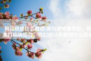 舆论战是什么意思(俄乌冲突爆发后，欧美打响舆论战，我们应从中得到什么启示)