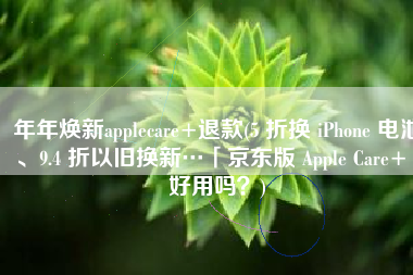 年年焕新applecare+退款(5 折换 iPhone 电池、9.4 折以旧换新…「京东版 Apple Care+」好用吗？)
