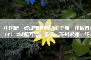 中国新一线城市有哪些(15个新一线城市GDP：13城超万亿，重庆、苏州紧追一线)