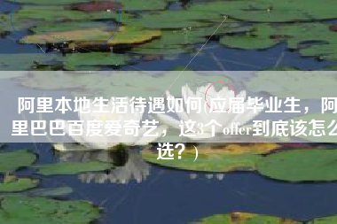 阿里本地生活待遇如何(应届毕业生，阿里巴巴百度爱奇艺，这3个offer到底该怎么选？)
