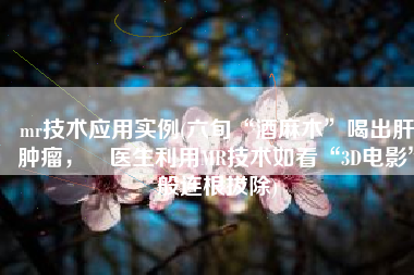 mr技术应用实例(六旬“酒麻木”喝出肝肿瘤，​医生利用MR技术如看“3D电影”般连根拔除)