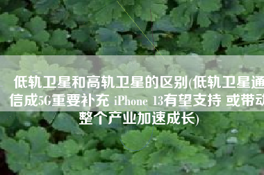 低轨卫星和高轨卫星的区别(低轨卫星通信成5G重要补充 iPhone 13有望支持 或带动整个产业加速成长)