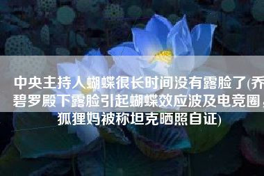 中央主持人蝴蝶很长时间没有露脸了(乔碧罗殿下露脸引起蝴蝶效应波及电竞圈，狐狸妈被称坦克晒照自证)
