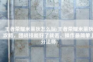王者荣耀米莱狄怎么玩(王者荣耀米莱狄攻略，团战技能好了就丢，操作最简单上分法师)