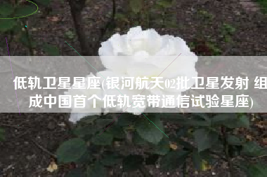 低轨卫星星座(银河航天02批卫星发射 组成中国首个低轨宽带通信试验星座)