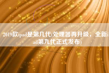 2019款ipad是第几代(处理器再升级，全新iPad第九代正式发布)