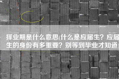 择业期是什么意思(什么是应届生？应届生的身份有多重要？别等到毕业才知道)