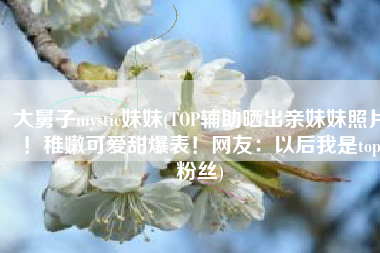 大舅子mystic妹妹(TOP辅助晒出亲妹妹照片！稚嫩可爱甜爆表！网友：以后我是top粉丝)