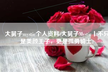 大舅子mystic个人资料(大舅子Mystic丨不只是美颜王子，更是孤勇骑士)