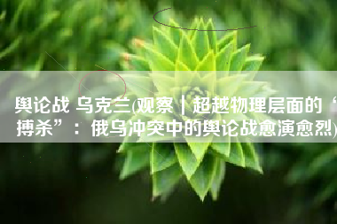 舆论战 乌克兰(观察｜超越物理层面的“搏杀”：俄乌冲突中的舆论战愈演愈烈)