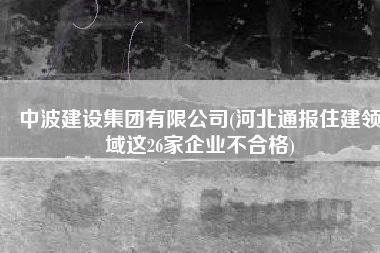 中波建设集团有限公司(河北通报住建领域这26家企业不合格)
