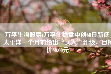 万孚生物股票(万孚生物盘中创60日新低，太平洋一个月前给出“买入”评级，目标价60.00元)