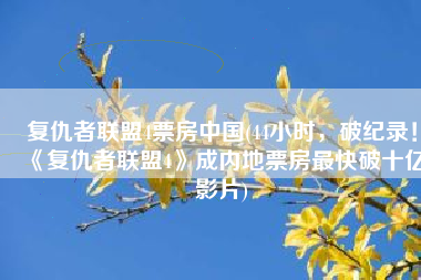 复仇者联盟4票房中国(44小时，破纪录！《复仇者联盟4》成内地票房最快破十亿影片)