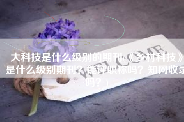 大科技是什么级别的期刊(《乡村科技》是什么级别期刊？能评职称吗？知网收录吗？)