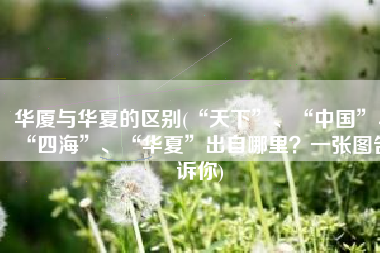 华厦与华夏的区别(“天下”、“中国”、“四海”、“华夏”出自哪里？一张图告诉你)