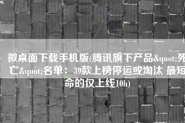 微桌面下载手机版(腾讯旗下产品"死亡"名单：39款上榜停运或淘汰 最短命的仅上线10h)