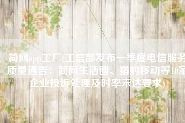 简网app工厂(工信部发布一季度电信服务质量通告：简网生活圈、猎豹移动等10家企业投诉处理及时率未达要求)