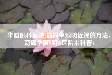 华厦眼科医院(最简单预防近视的方法，菏泽华厦眼科医院来科普)