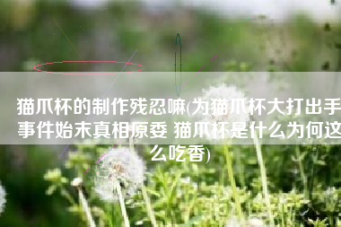 猫爪杯的制作残忍嘛(为猫爪杯大打出手事件始末真相原委 猫爪杯是什么为何这么吃香)