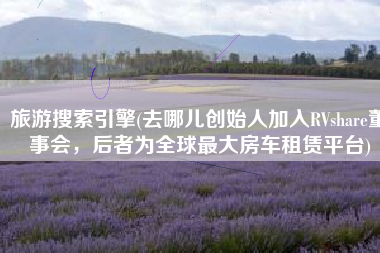 旅游搜索引擎(去哪儿创始人加入RVshare董事会，后者为全球最大房车租赁平台)
