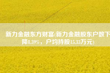 新力金融东方财富(新力金融股东户数下降8.39%，户均持股15.33万元)