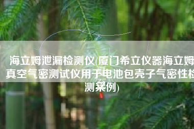 海立姆泄漏检测仪(厦门希立仪器海立姆真空气密测试仪用于电池包壳子气密性检测案例)