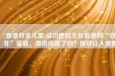 香港双非儿童(成功把娃生在香港的“双非”家庭，得偿所愿了吗？现状让人感慨)