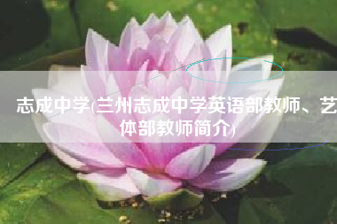 志成中学(兰州志成中学英语部教师、艺体部教师简介)