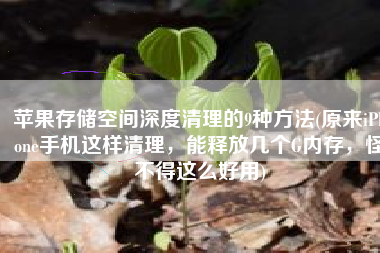 苹果存储空间深度清理的9种方法(原来iPhone手机这样清理，能释放几个G内存，怪不得这么好用)