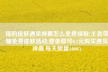瑶的皮肤遇见神鹿怎么免费领取(王者荣耀免费皮肤活动,登录即可0.1元购买遇见神鹿,每天限量1000!)