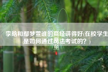 李晗和鄢梦萱谁的商经讲得好(在校学生是如何通过司法考试的？)