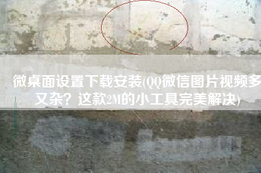 微桌面设置下载安装(QQ微信图片视频多又杂？这款2M的小工具完美解决)