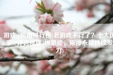 游戏ip价值排行榜(老游戏不行了？十大国家IP评选征途2惨垫底，原神永劫持续发力)