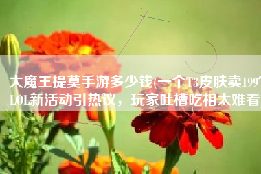大魔王提莫手游多少钱(一个T3皮肤卖199？LOL新活动引热议，玩家吐槽吃相太难看)
