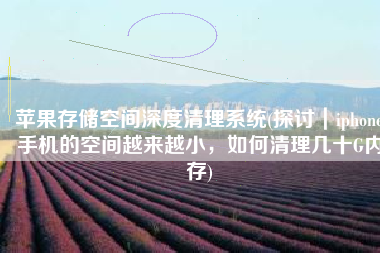 苹果存储空间深度清理系统(探讨｜iphone手机的空间越来越小，如何清理几十G内存)
