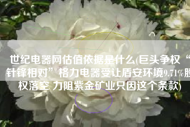 世纪电器网估值依据是什么(巨头争权“针锋相对”格力电器受让盾安环境9.71%股权落空 力阻紫金矿业只因这个条款)