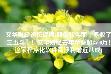 文华财经论坛提问(期货软件商“多收了三五斗”！文华财经去年净赚超8500万！这家程序化软件商净利增近八成)