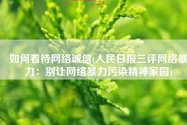 如何看待网络诚信(人民日报三评网络暴力：别让网络暴力污染精神家园)