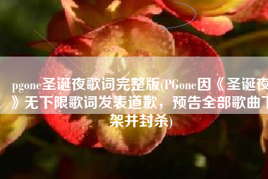 pgone圣诞夜歌词完整版(PGone因《圣诞夜》无下限歌词发表道歉，预告全部歌曲下架并封杀)