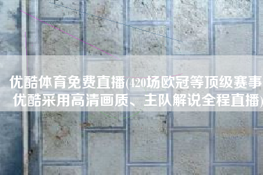 优酷体育免费直播(420场欧冠等顶级赛事！优酷采用高清画质、主队解说全程直播)