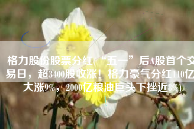 格力股份股票分红(“五一”后A股首个交易日，超3400股收涨！格力豪气分红110亿，大涨9%，2000亿粮油巨头下挫近8%)