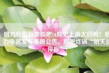 格力股份股票股吧(A股史上最大回购！格力电器发布重磅公告，股吧炸锅“明天涨停板”)