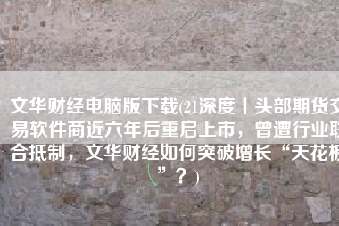 文华财经电脑版下载(21深度丨头部期货交易软件商近六年后重启上市，曾遭行业联合抵制，文华财经如何突破增长“天花板”？)