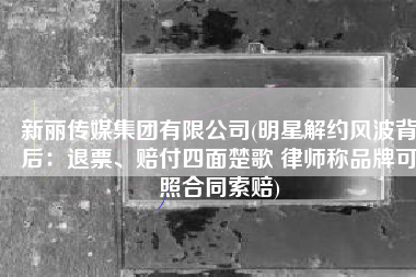 新丽传媒集团有限公司(明星解约风波背后：退票、赔付四面楚歌 律师称品牌可照合同索赔)