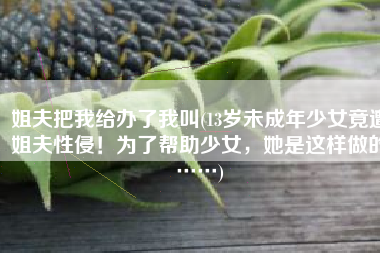 姐夫把我给办了我叫(13岁未成年少女竟遭姐夫性侵！为了帮助少女，她是这样做的……)