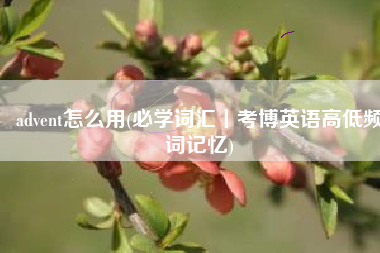 advent怎么用(必学词汇丨考博英语高低频词记忆)