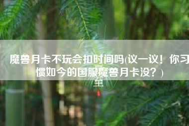 魔兽月卡不玩会扣时间吗(议一议！你习惯如今的国服魔兽月卡没？)