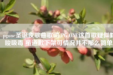 pgone圣诞夜歌曲歌词(PG ONE这首歌疑似教唆吸毒 虽道歉下架可情况并不那么简单)