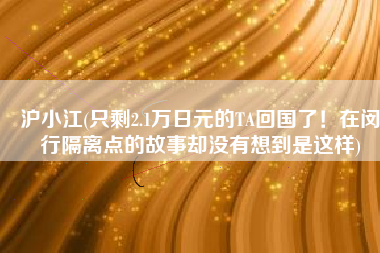 沪小江(只剩2.1万日元的TA回国了！在闵行隔离点的故事却没有想到是这样)